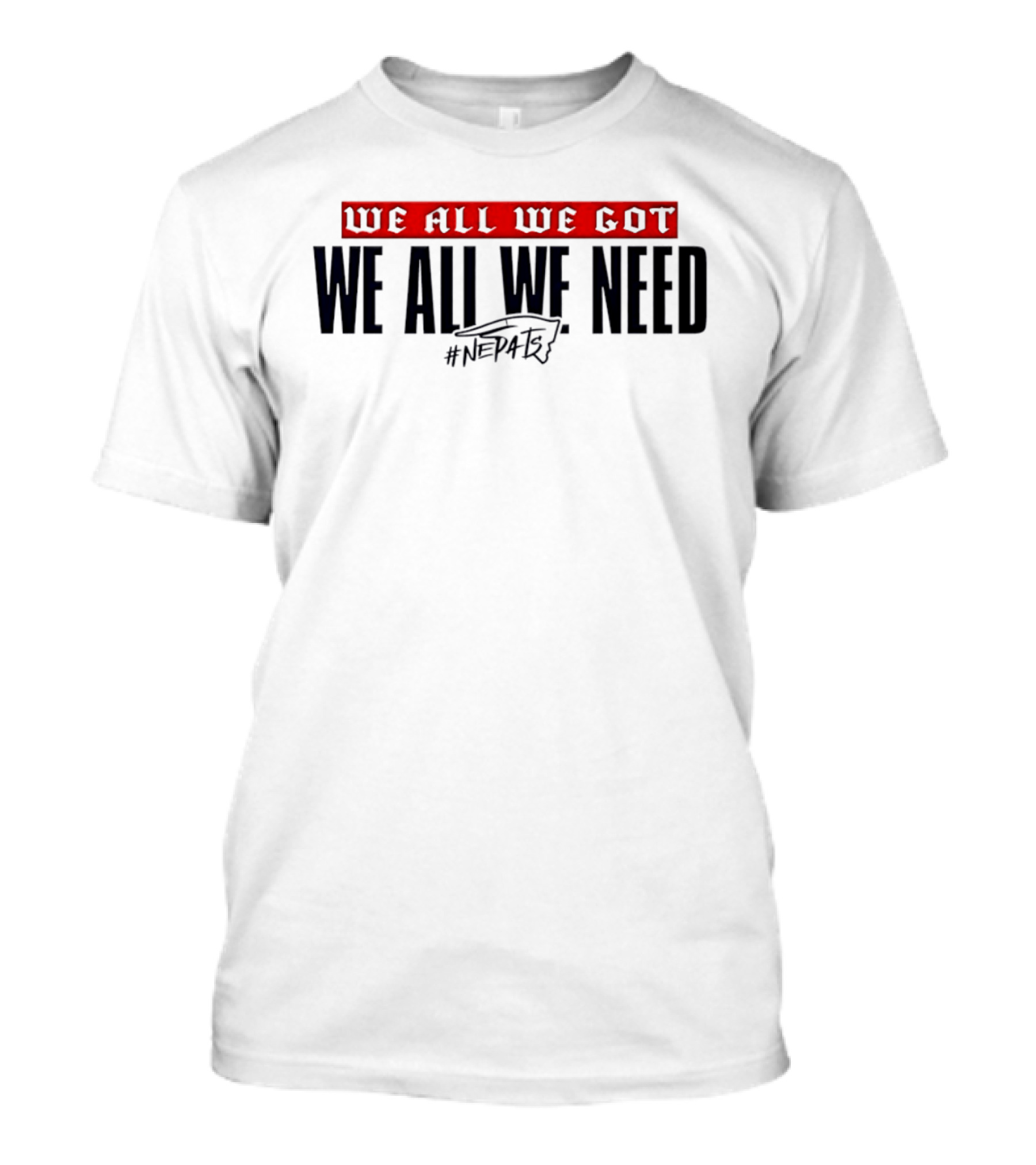 New England Patriots We All We Got We All We Need #NEPATRIOTS T-Shirt