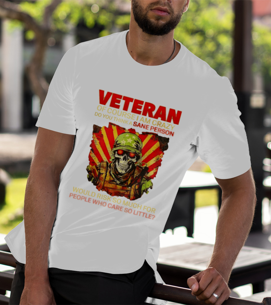Veteran Of Course I Am Crazy Do You Think A Sane Person Would Risk So Much For People Who Care So Little T-Shirt