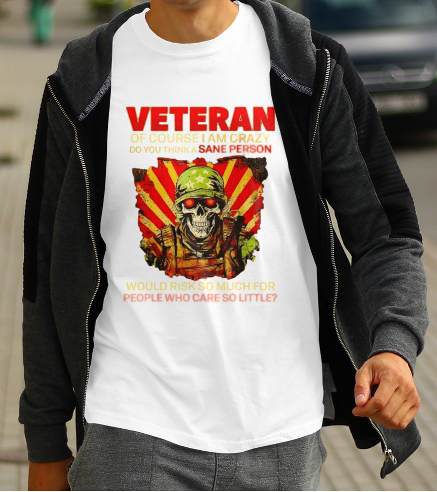 Veteran Of Course I Am Crazy Do You Think A Sane Person Would Risk So Much For People Who Care So Little T-Shirt