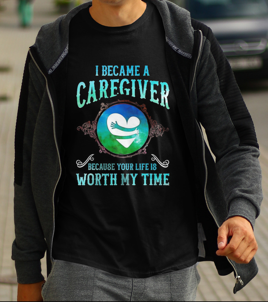 I Became A Caregiver Because Your Life Is Worth My Time Heart Embrace T-Shirt