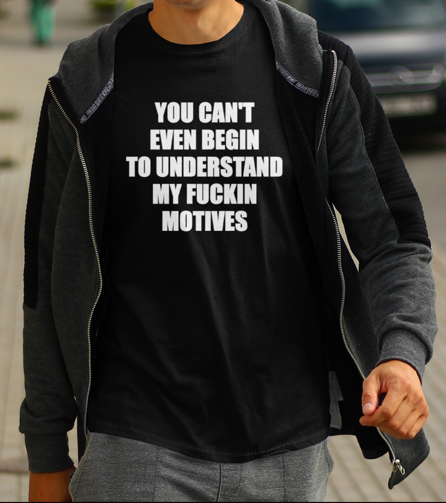 You Can't Even Begin To Understand My Fuckin Motives T-Shirt