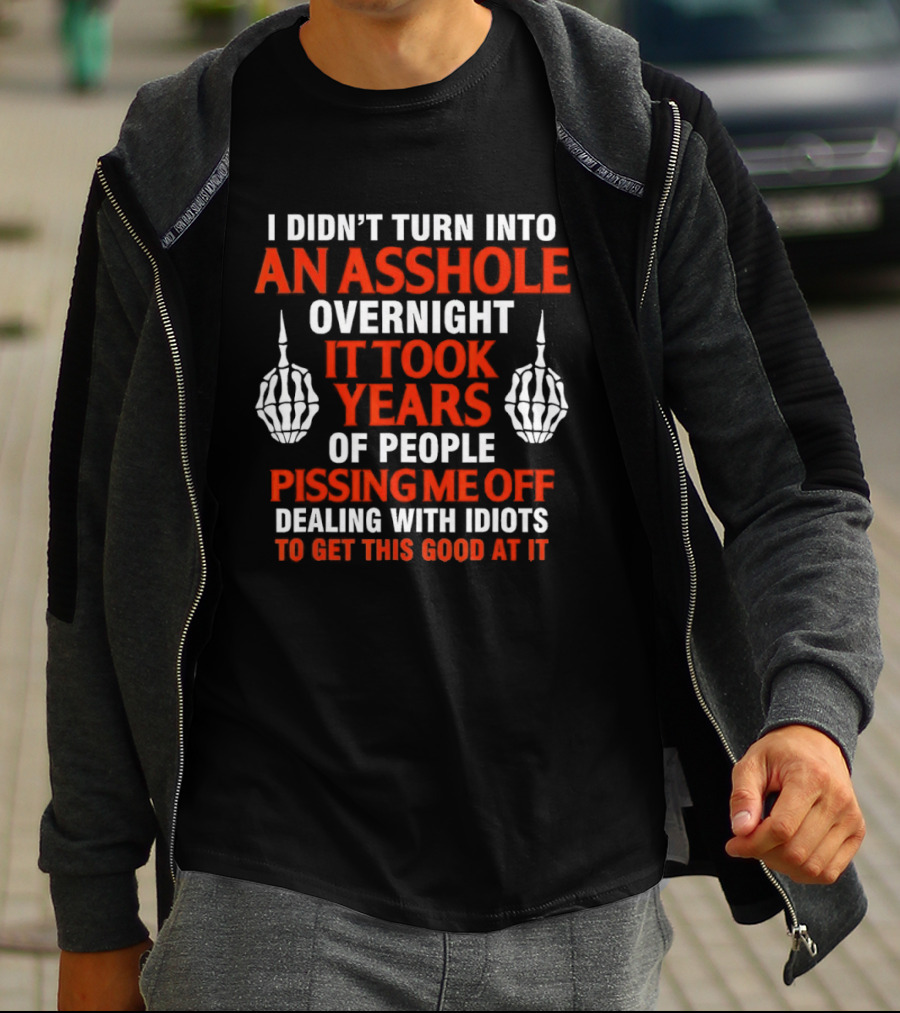 I Didn't Turn Into An Asshole Overnight It Took Years Of People Pissing Me Off Dealing With Idiots T-Shirt