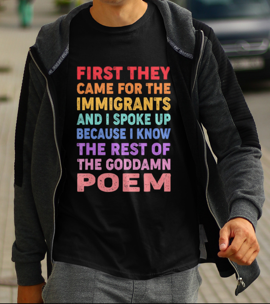 First They Came For The Immigrants I Spoke Up Because I Know The Rest Of The Poem T-Shirt