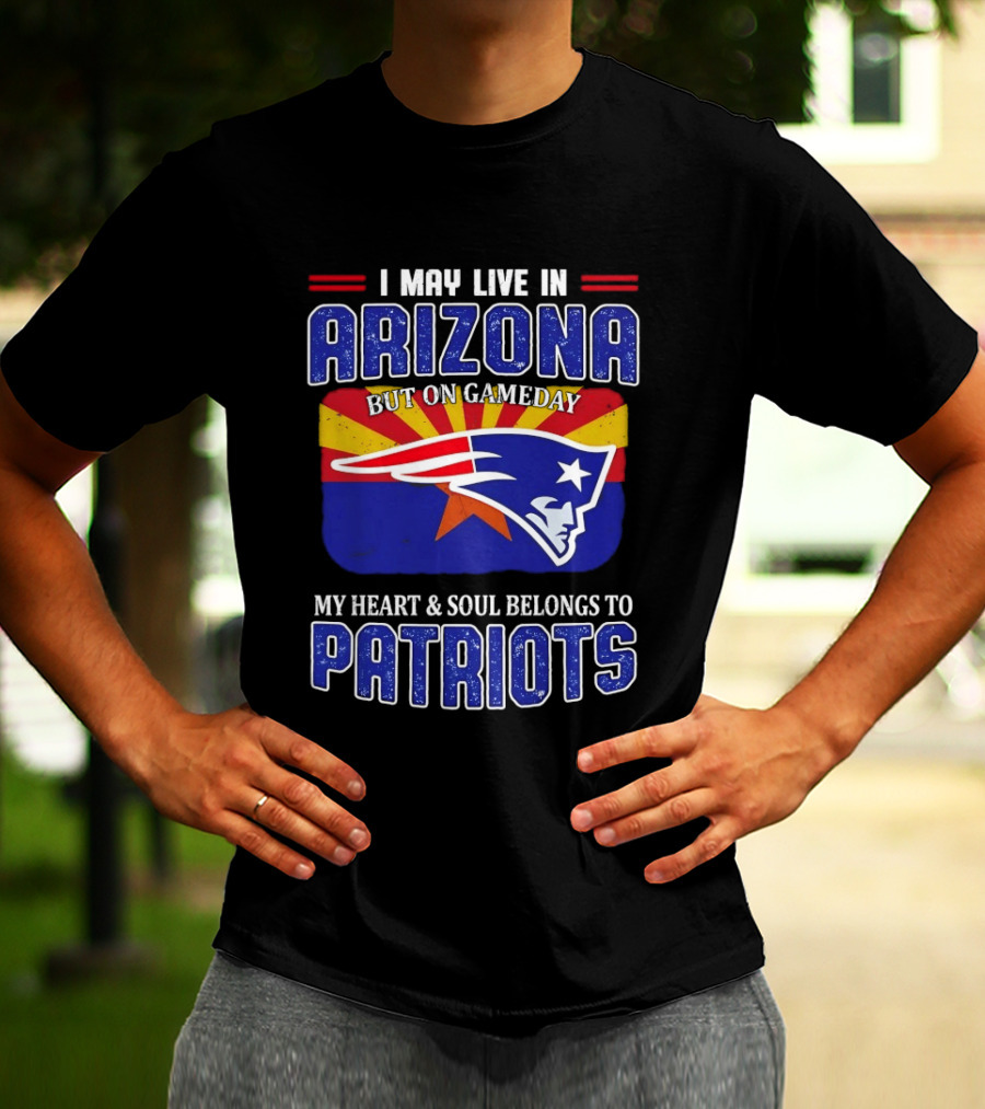 I May Live In Arizona But On Gameday My Heart And Soul Belongs To Patriots T-Shirt