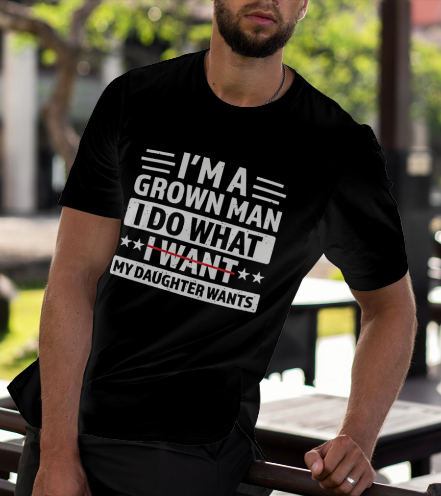 I'm A Grown Man I Do What My Daughter Wants Funny Fatherhood T-Shirt