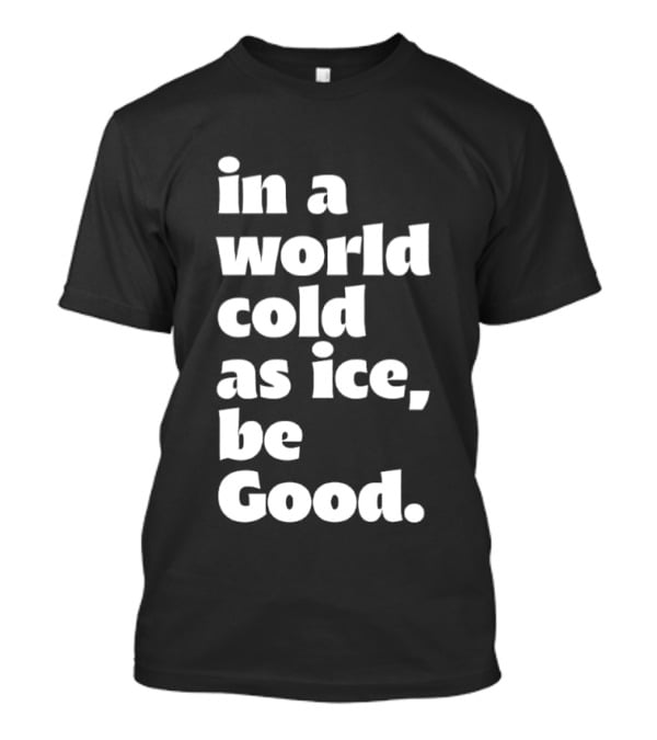 In A World Cold As Ice Be Good T-Shirt