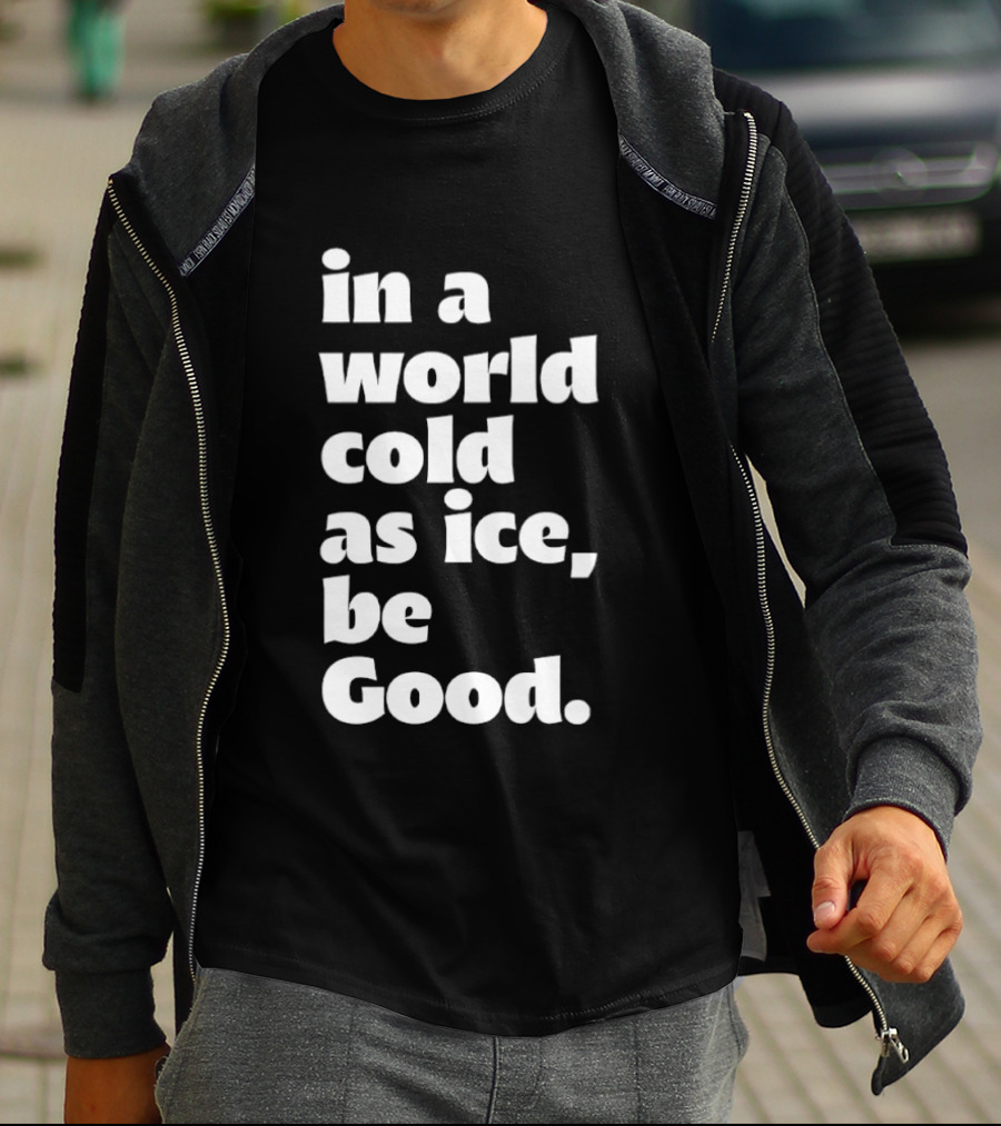 In A World Cold As Ice Be Good T-Shirt