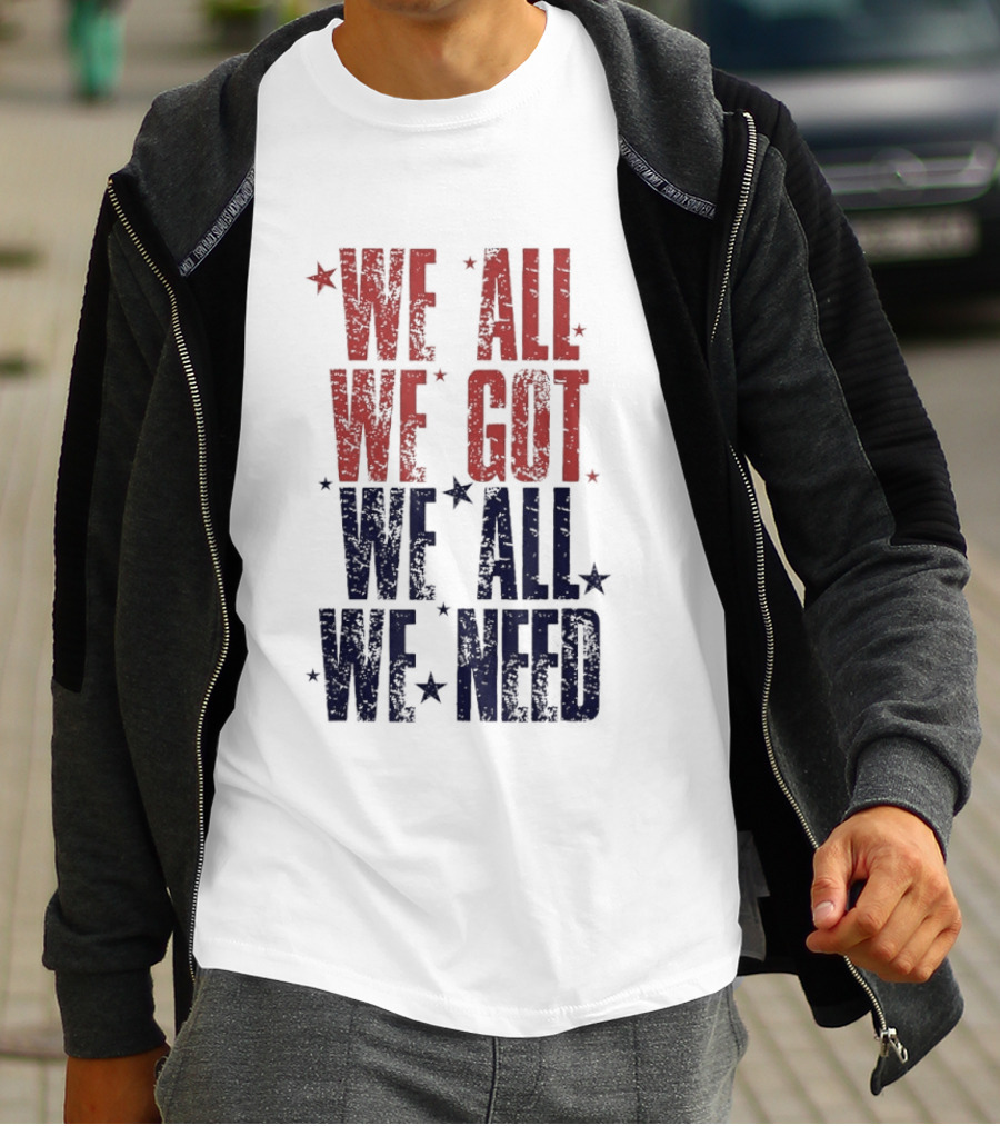 We All We Got We All We Need Patriots Sports Team Spirit T-Shirt