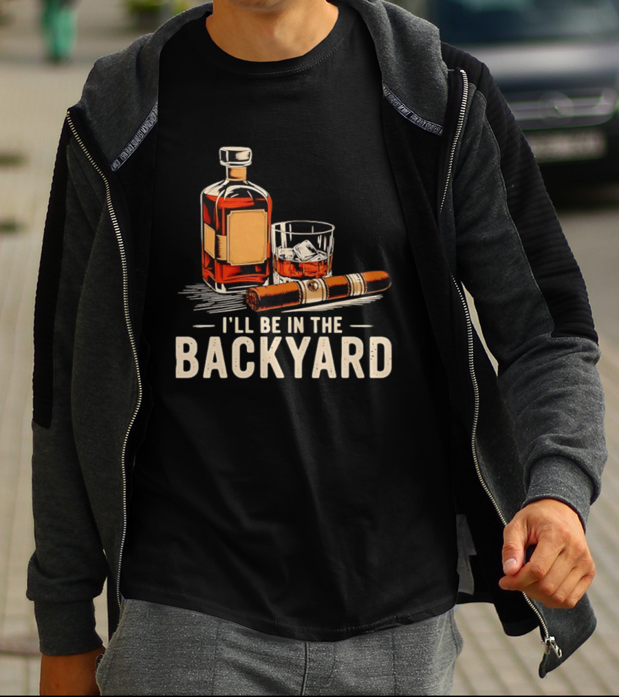 Whiskey Cigar I'll Be In The Backyard T-Shirt