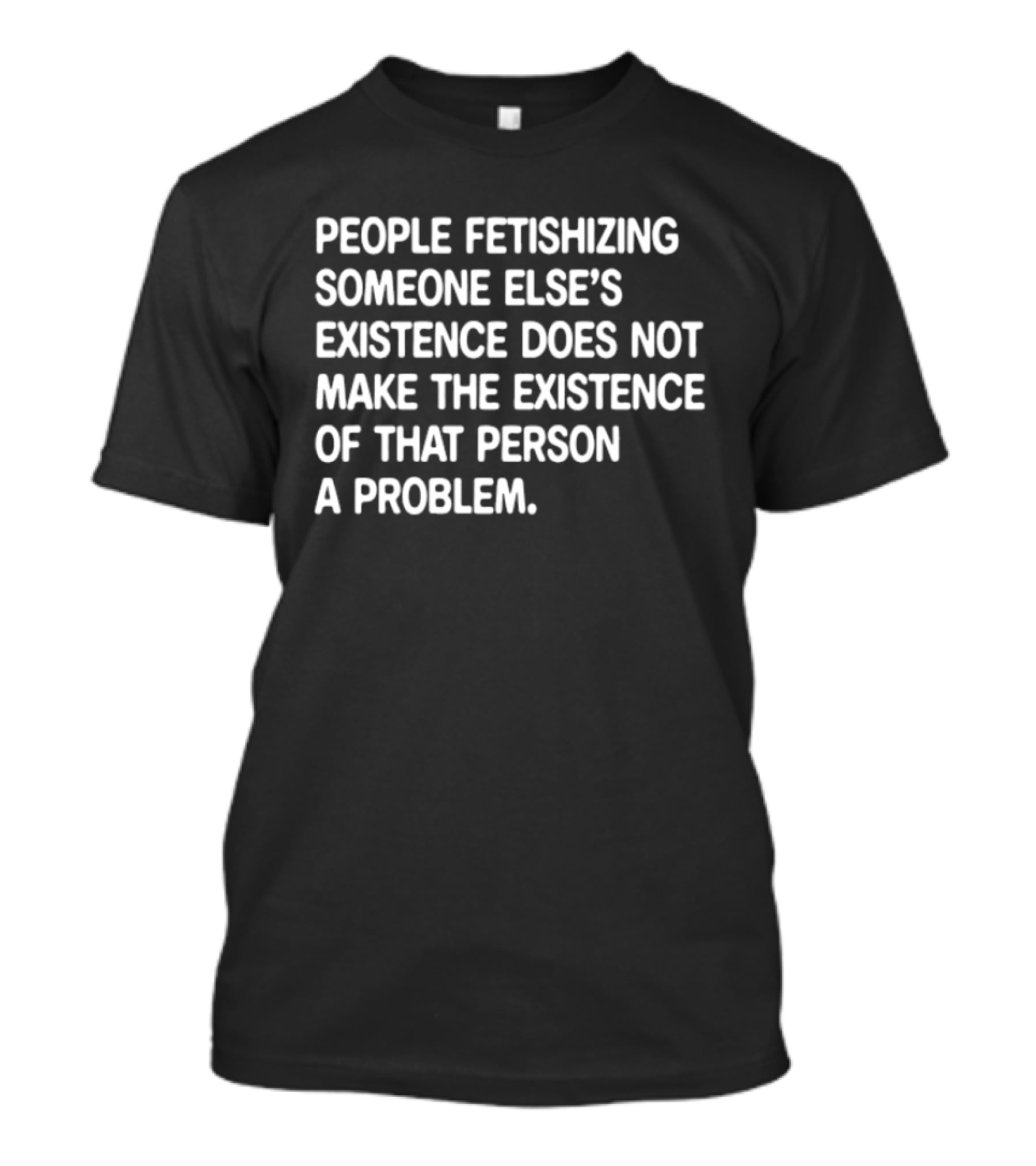 People Fetishizing Someone Else's Existence Does Not Make The Existence Of That Person A Problem T-Shirt