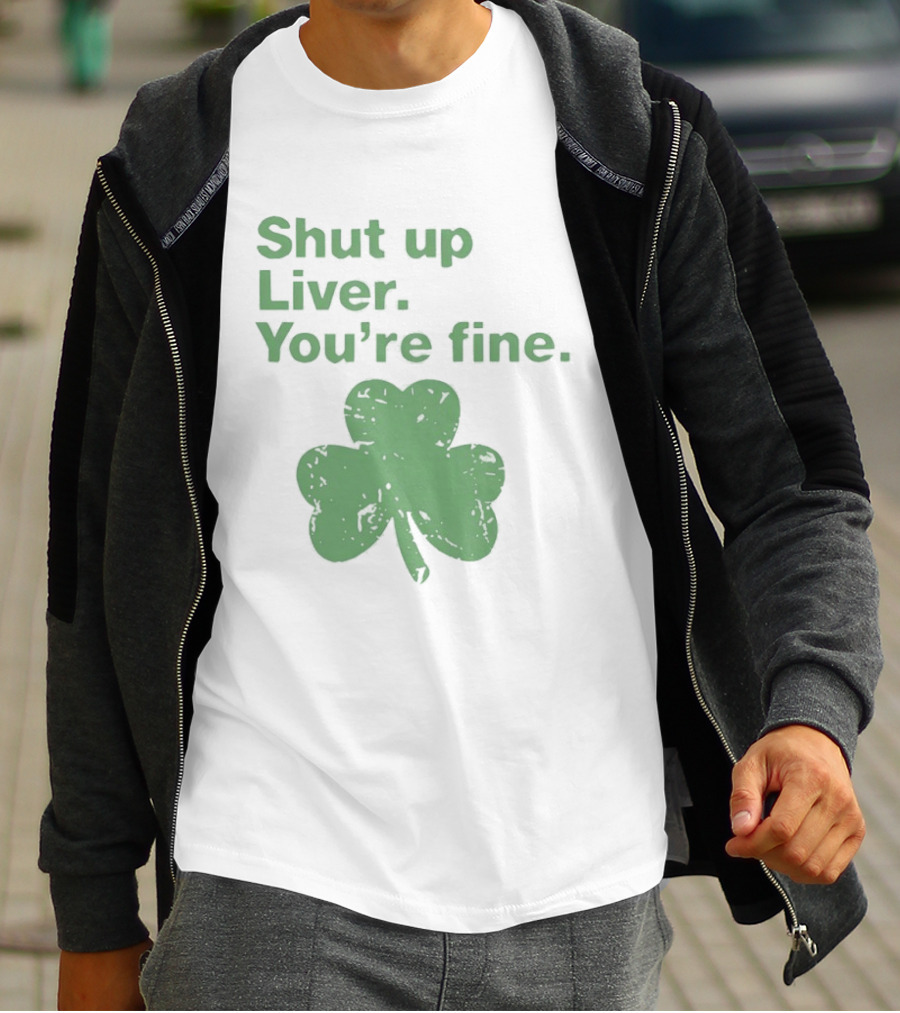 Shut Up Liver You're Fine Green Shamrock St. Patrick's Day T-Shirt