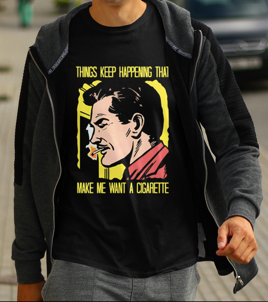 Things Keep Happening That Make Me Want A Cigarette Smoking Man T-Shirt