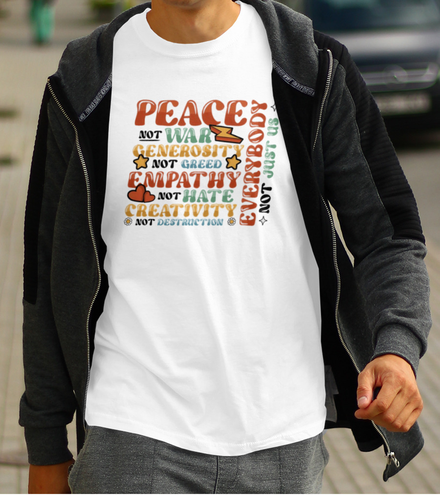 Peace Not War Generosity Not Greed Empathy Not Hate Creativity Not Destruction Everybody Not Just Us T-Shirt