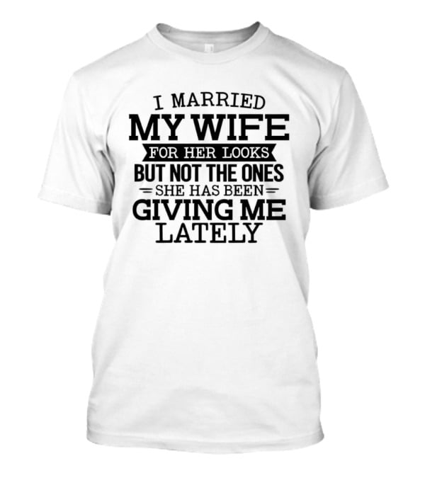 I Married My Wife For Her Looks But Not The Ones She Has Been Giving Me Lately T-Shirt