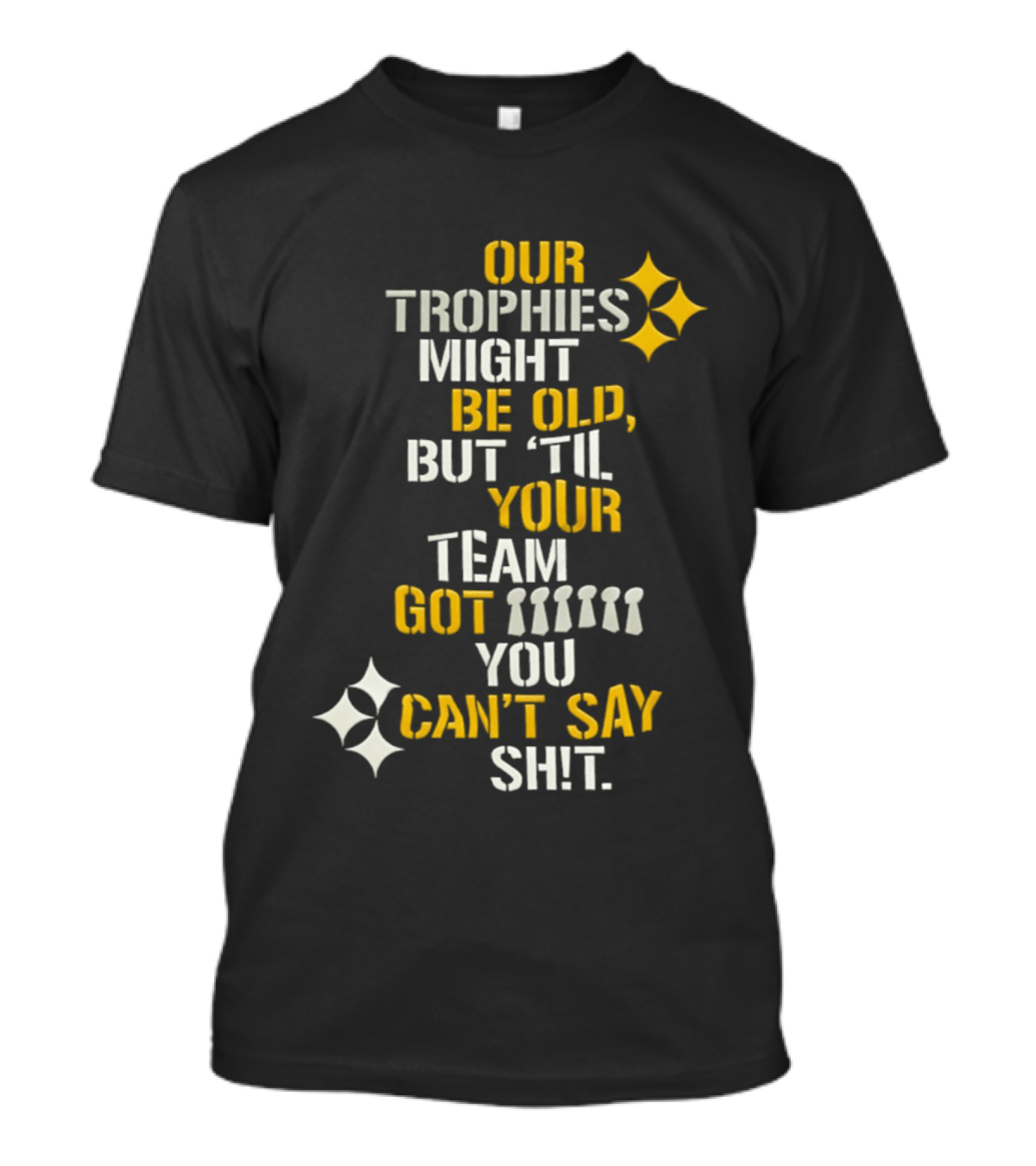 Our Trophies Might Be Old But Til Your Team Got You Can't Say Shit Pittsburgh Steelers T-Shirt