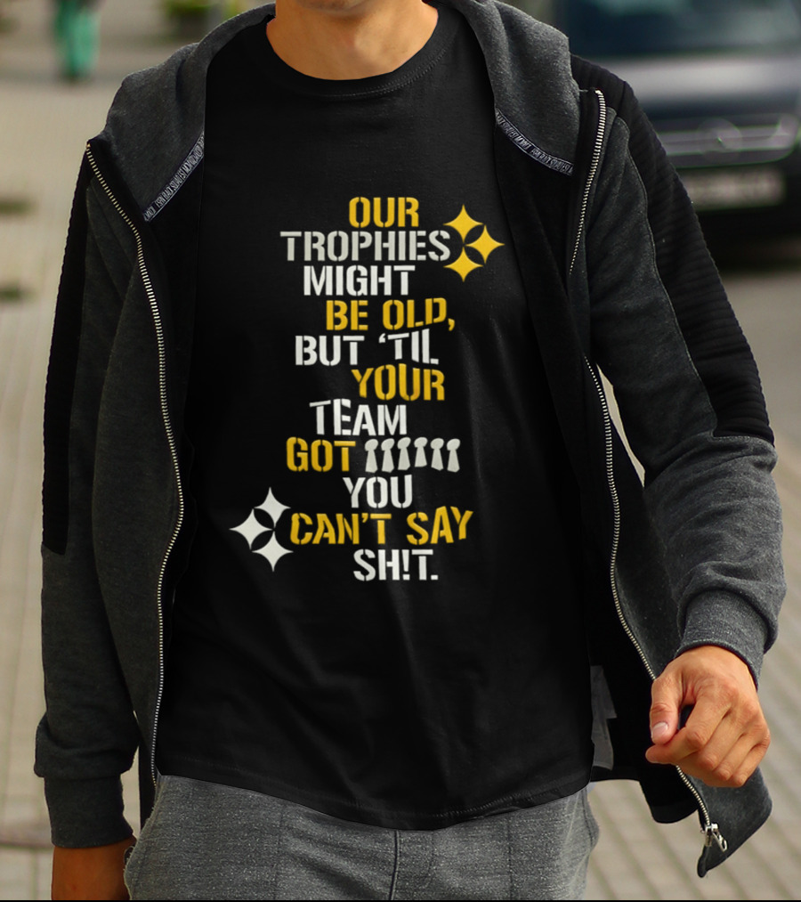 Our Trophies Might Be Old But Til Your Team Got You Can't Say Shit Pittsburgh Steelers T-Shirt