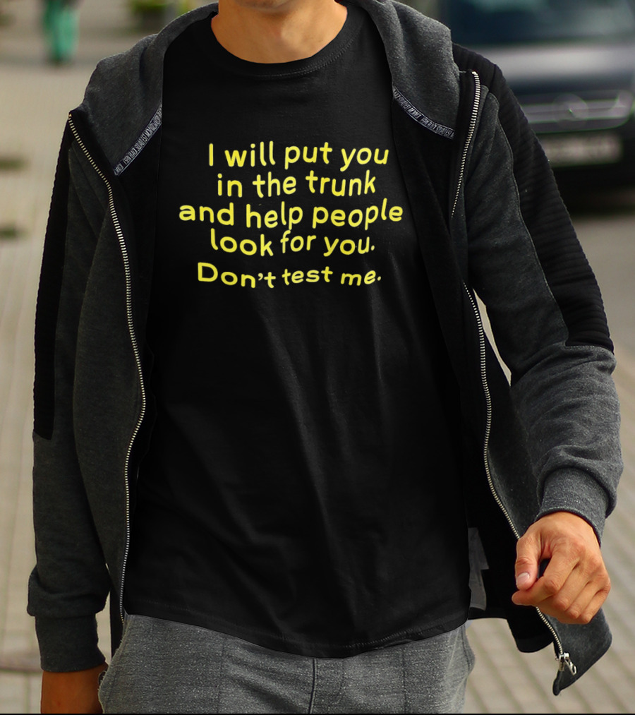 I Will Put You In The Trunk And Help People Look For You Don't Test Me T-Shirt
