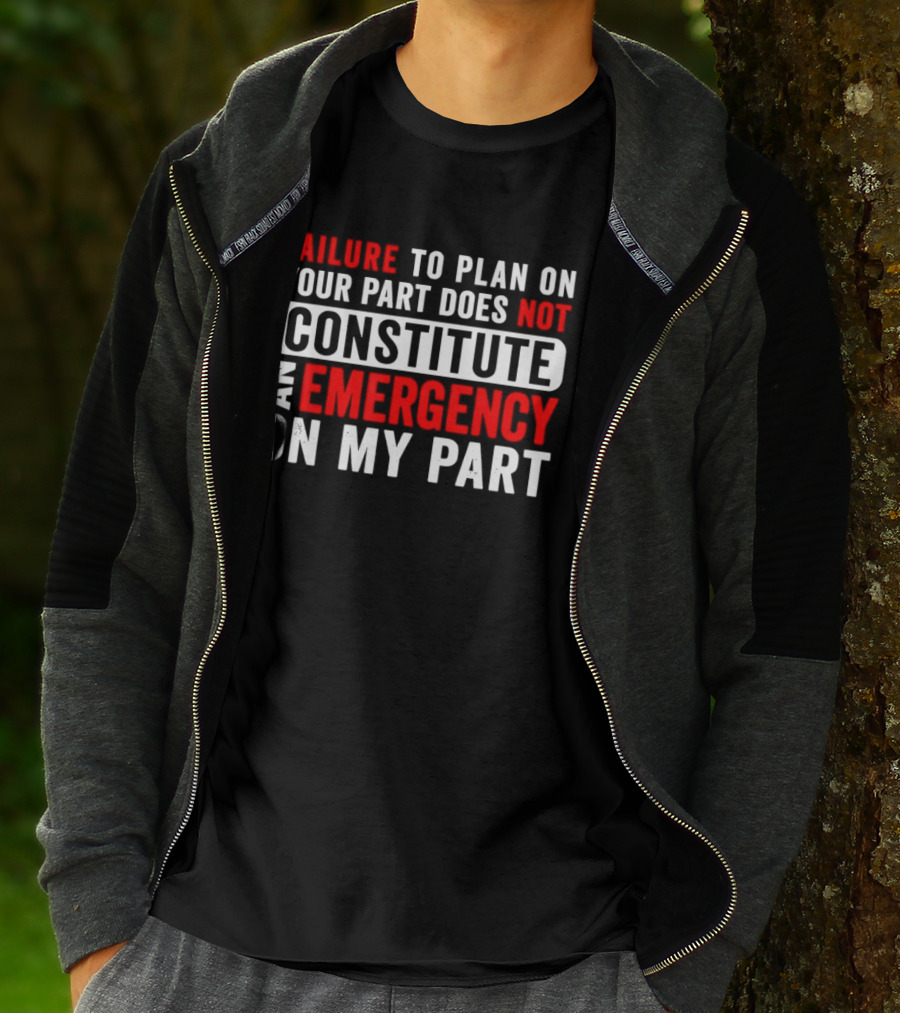 Failure To Plan On Your Part Does Not Constitute An Emergency On My Part T-Shirt
