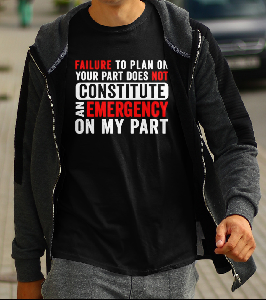 Failure To Plan On Your Part Does Not Constitute An Emergency On My Part T-Shirt