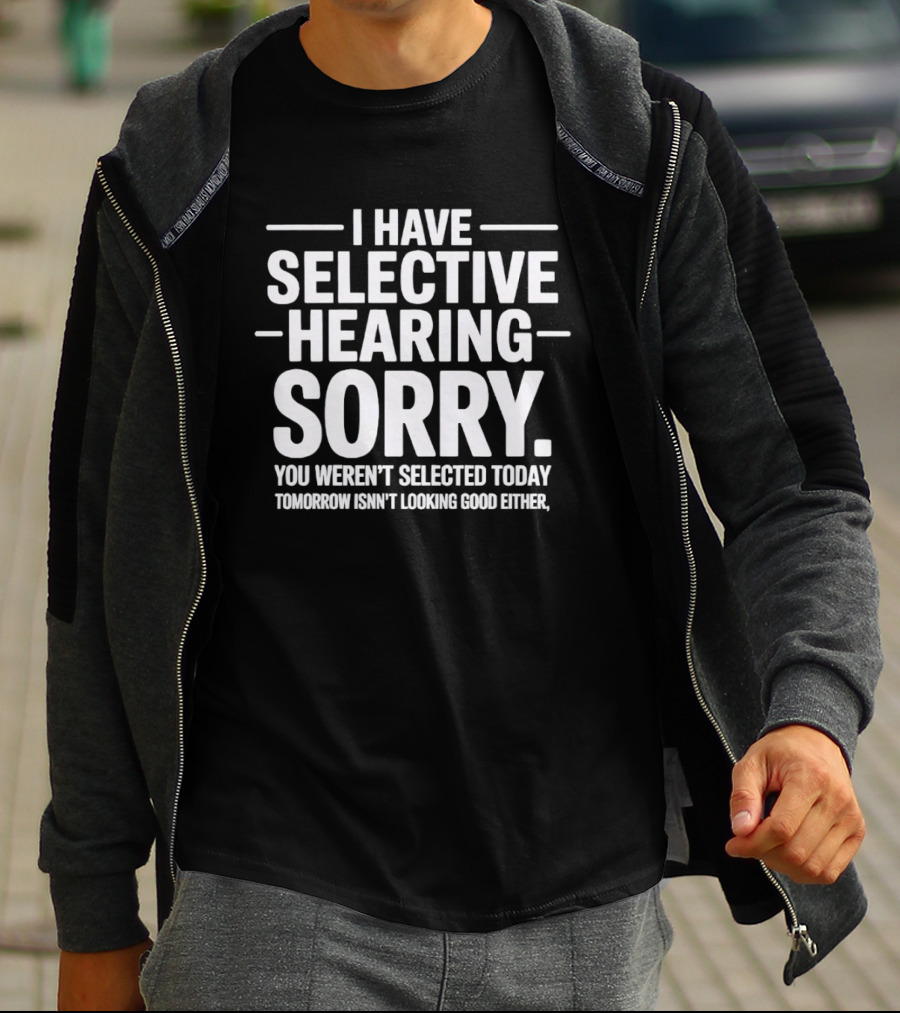 I Have Selective Hearing Sorry You Weren't Selected Today Tomorrow Isn't Looking Good Either T-Shirt