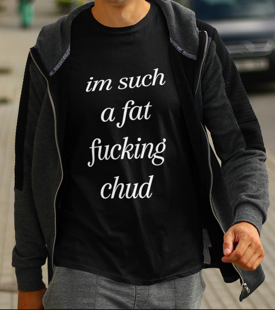 Im Such A Fat Fucking Chud T-Shirt