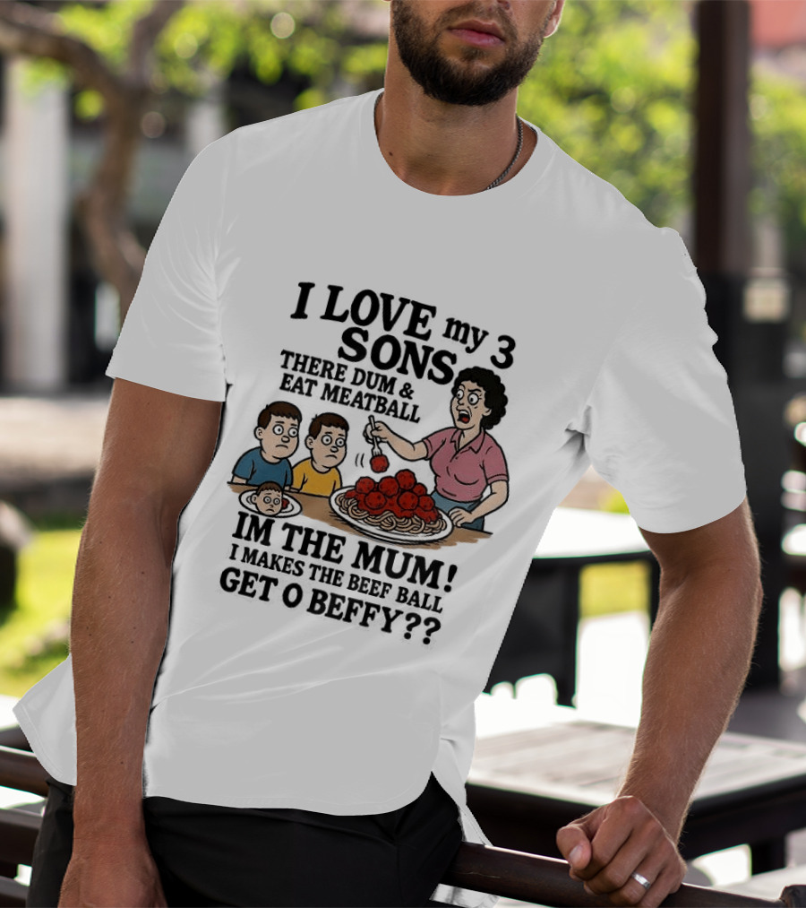 I Love My 3 Sons There Dum And Eat Meatball Im The Mum Can You Hear Them Get Beefy T-Shirt