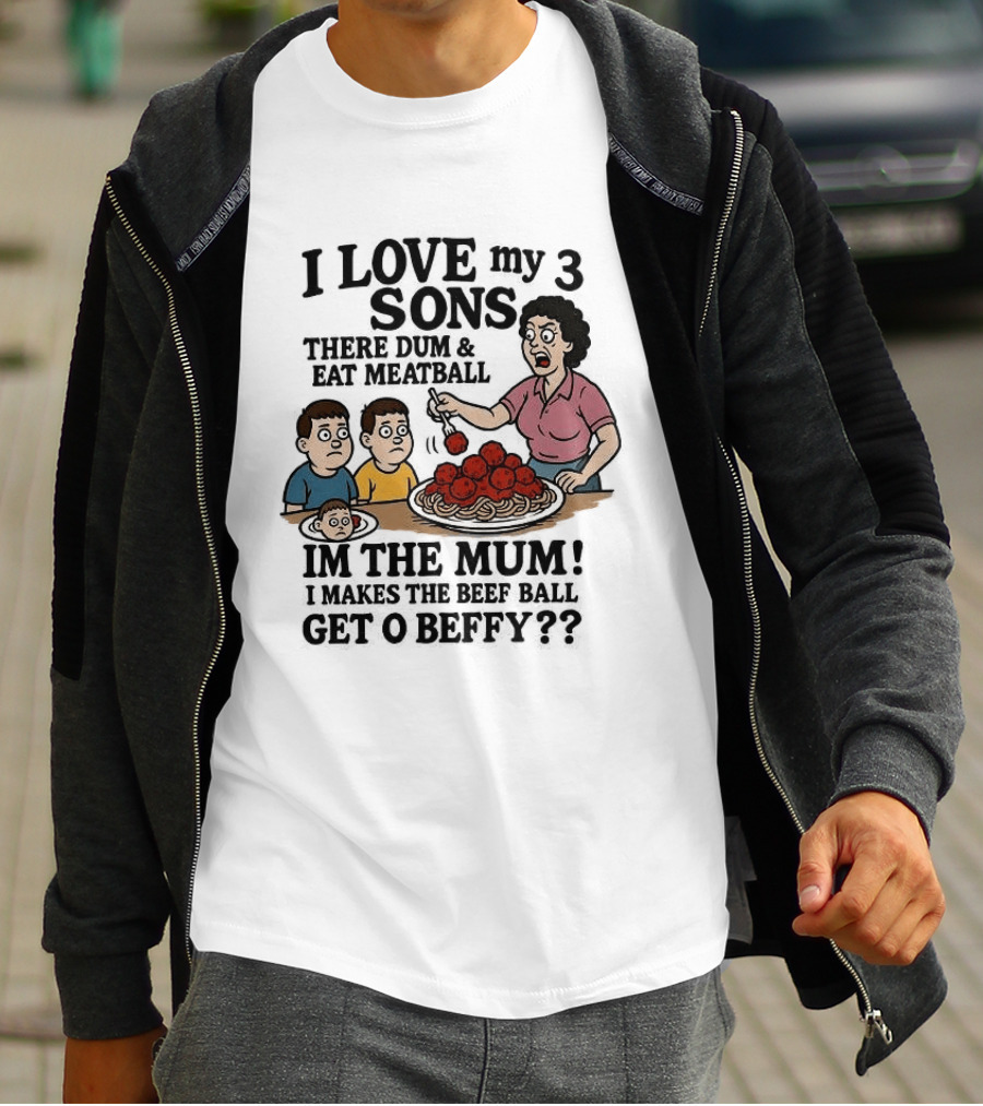 I Love My 3 Sons There Dum And Eat Meatball Im The Mum Can You Hear Them Get Beefy T-Shirt
