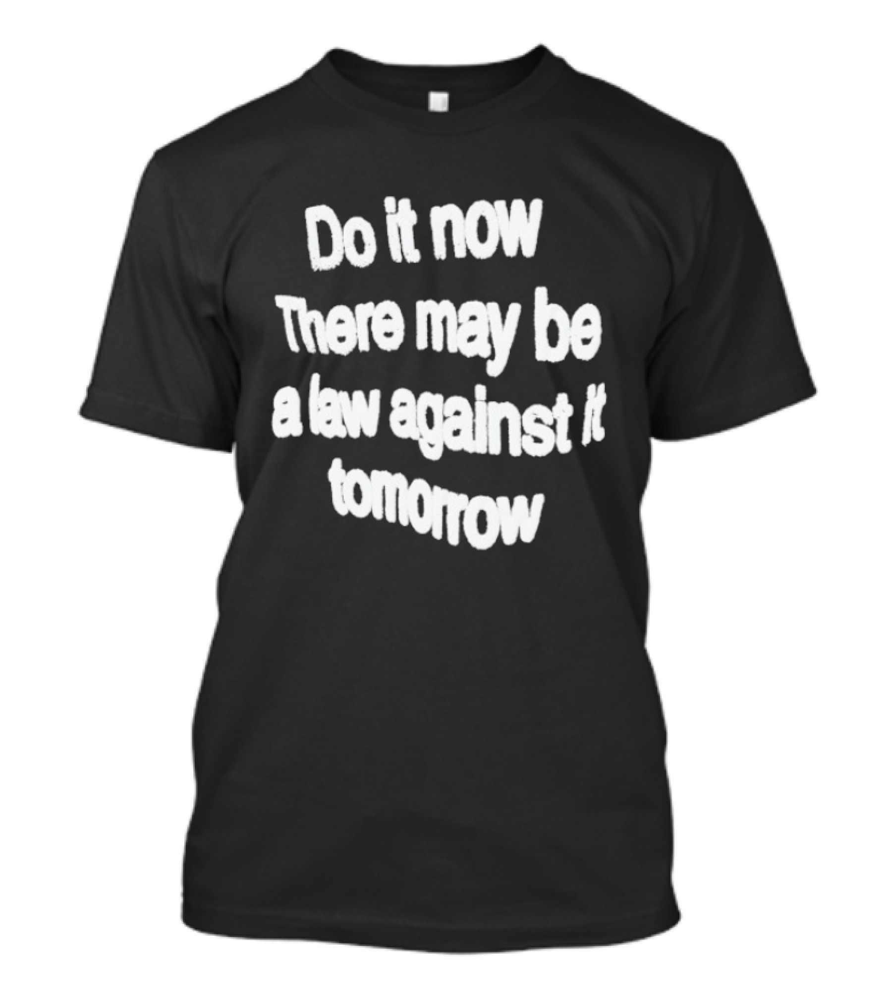 Do It Now There May Be A Law Against It Tomorrow T-Shirt