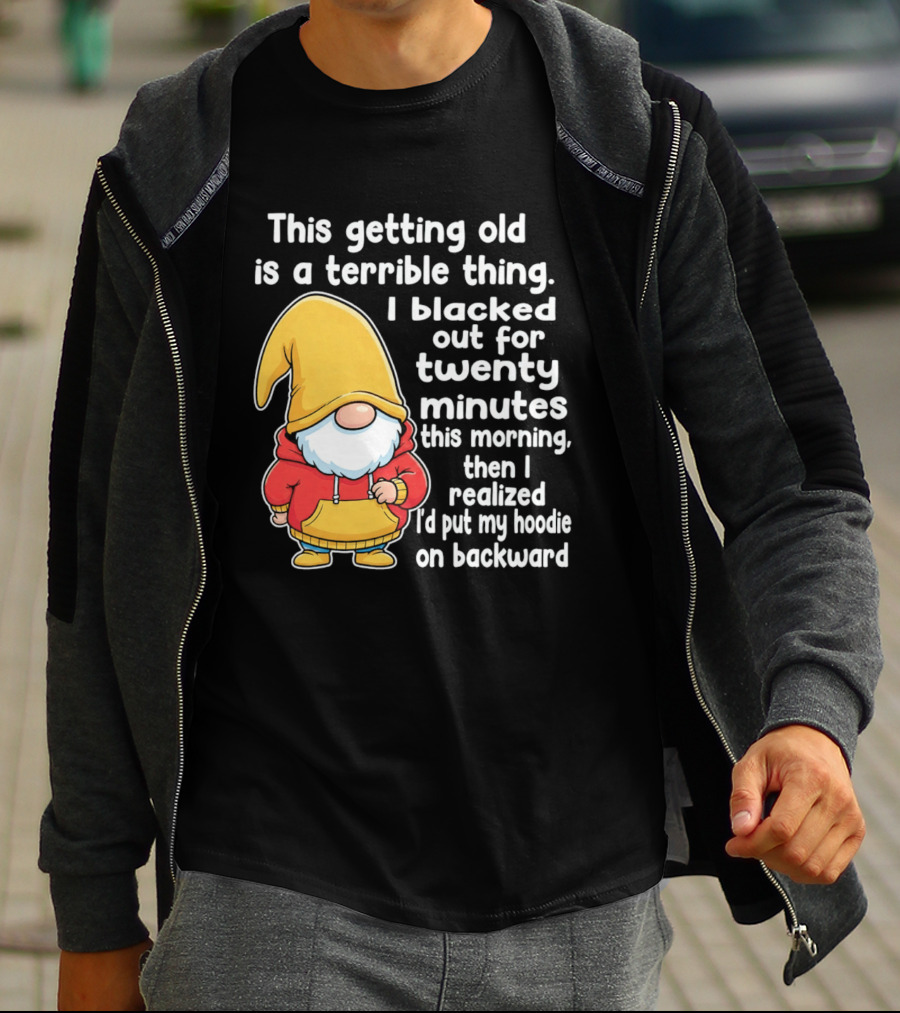 This Getting Old Is A Terrible Thing I Blacked Out For Twenty Minutes Then I Realized I'd Put My On Backward T-Shirt