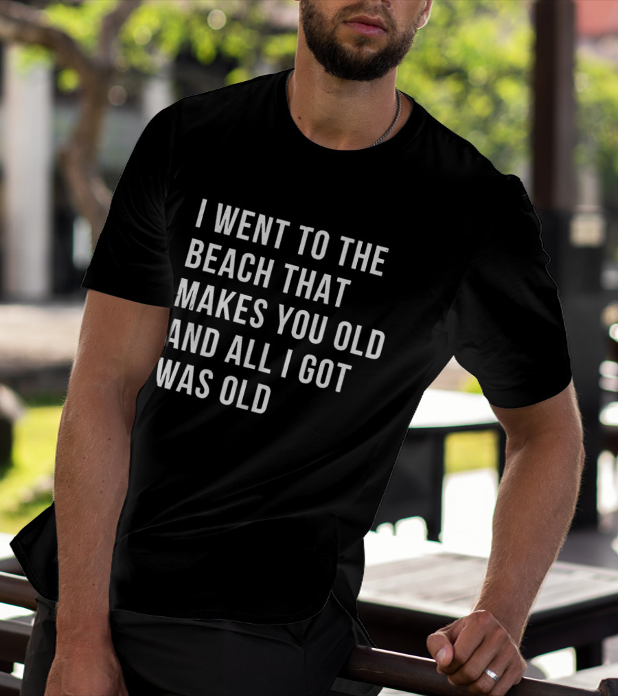 I Went To The Beach That Makes You Old And All I Got Was Old T-Shirt