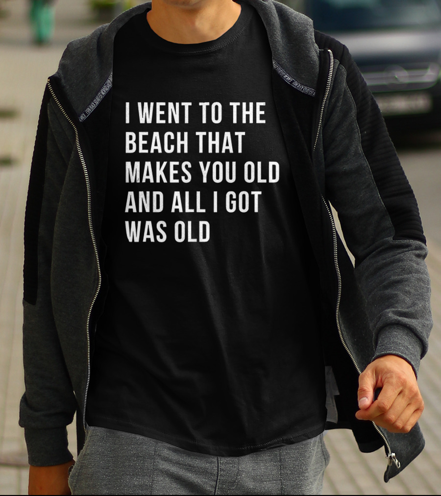 I Went To The Beach That Makes You Old And All I Got Was Old T-Shirt
