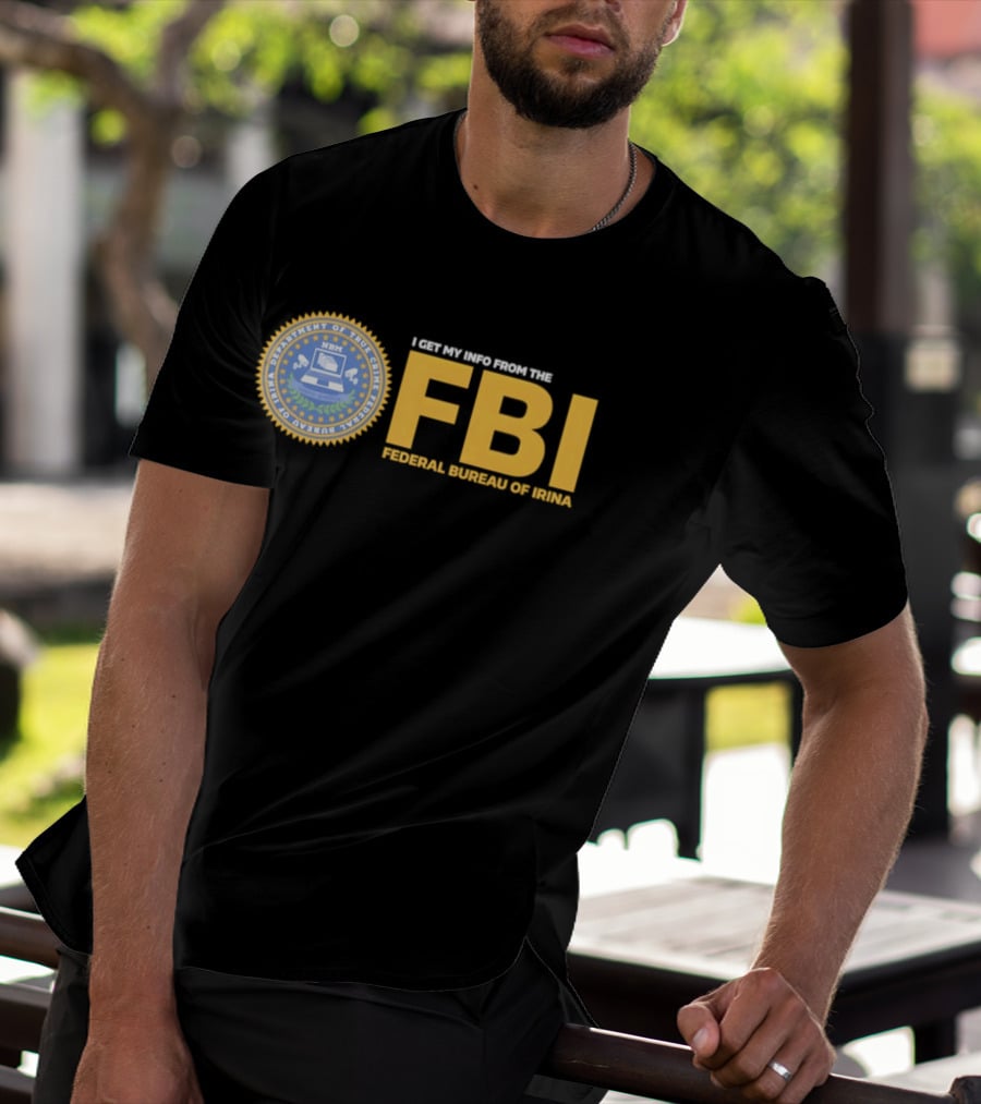 I Get My Info From The FBI Department Of True Crime Federal Bureau Of Irina T-Shirt