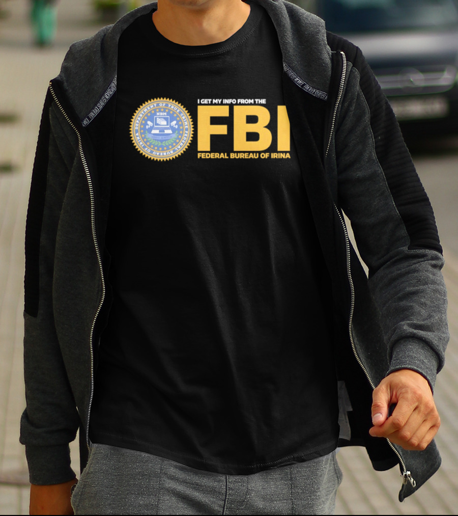 I Get My Info From The FBI Department Of True Crime Federal Bureau Of Irina T-Shirt