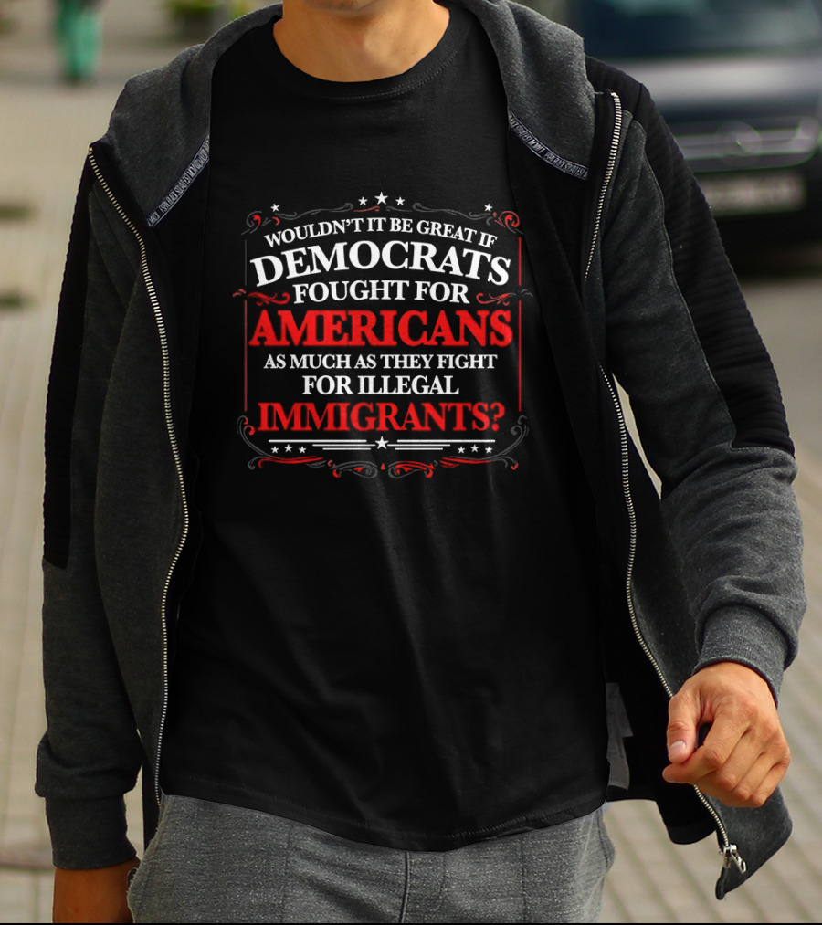 Democrats Fought For Americans As Much As They Fight For Illegal Immigrants T-Shirt