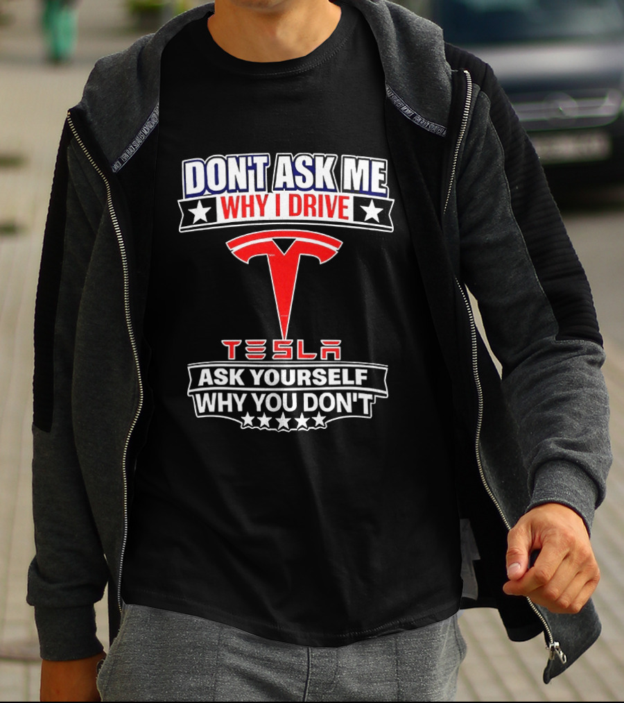 Don't Ask Me Why I Drive Tesla Ask Yourself Why You Don't T-Shirt
