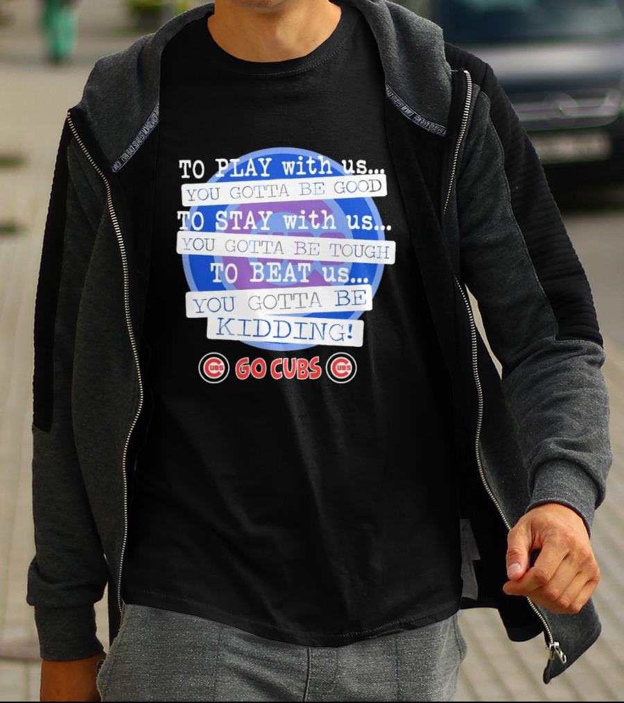 To Play With Us You Gotta Be Tough To Stay With Us You Gotta Be Good To Beat Us You Gotta Be Kidding Go Cubs T-Shirt