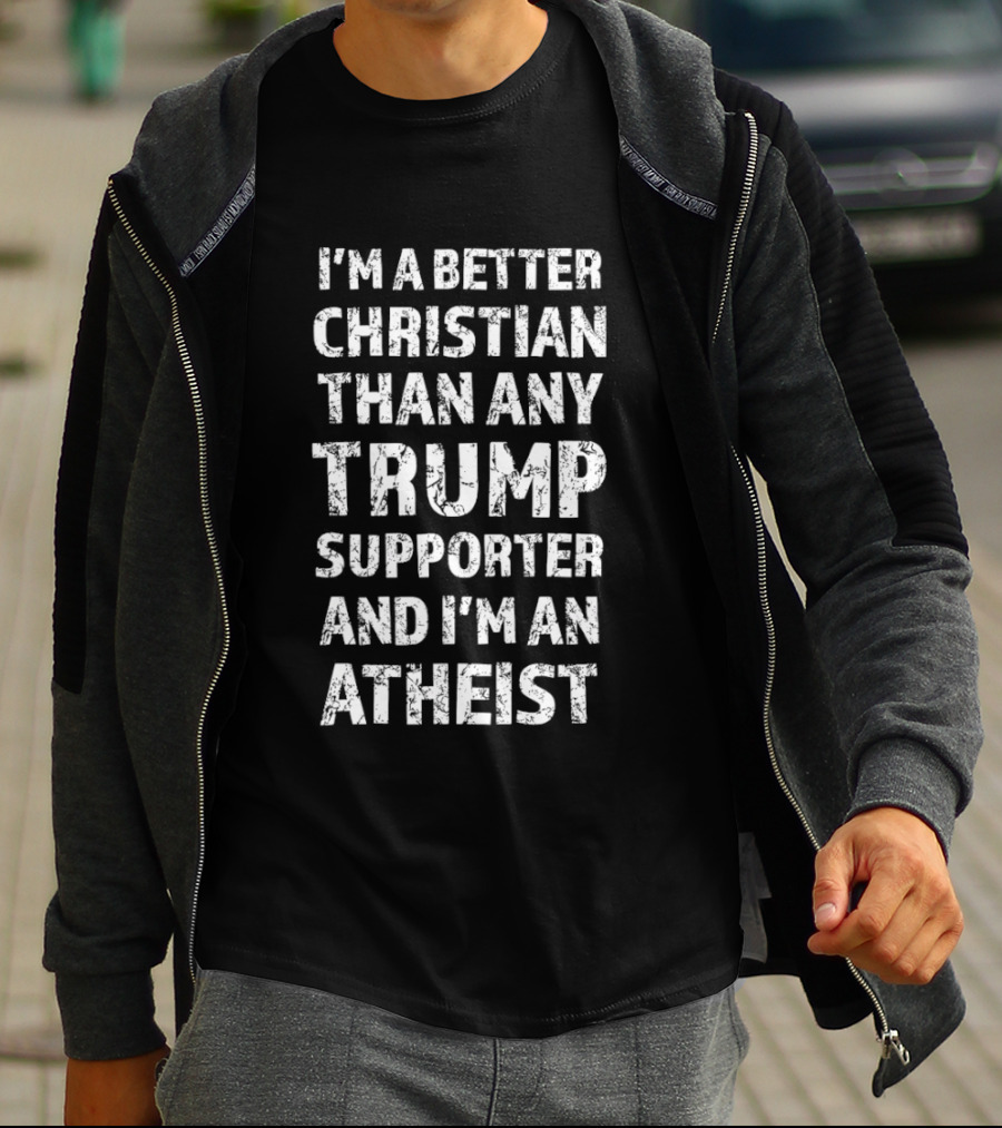 I'm A Better Christian Than Any Trump Supporter And I'm An Atheist T-Shirt