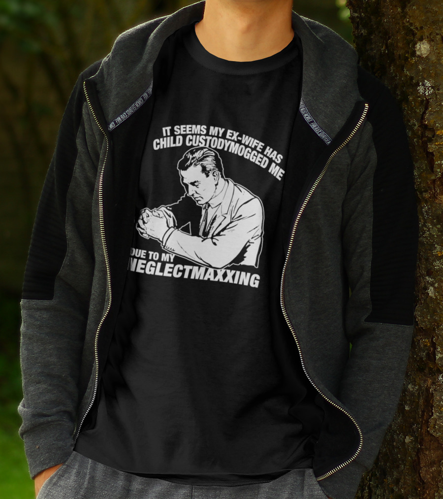 It Seems My Ex Wife Has Child Custodymogged Me Due To My Neglectmaxxing T-Shirt