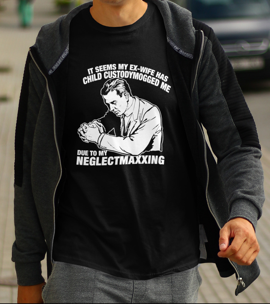 It Seems My Ex Wife Has Child Custodymogged Me Due To My Neglectmaxxing T-Shirt
