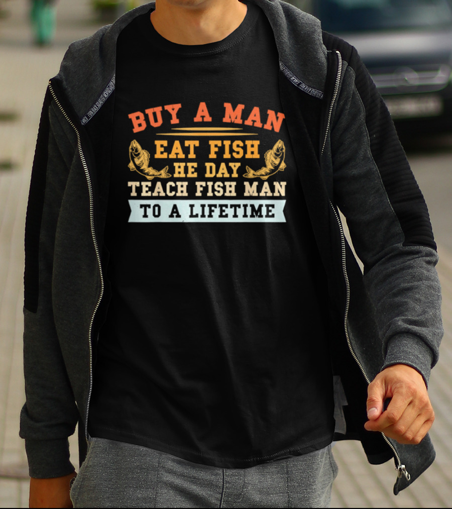 Buy A Man Eat Fish He Day Teach Fish Man To A Lifetime T-Shirt
