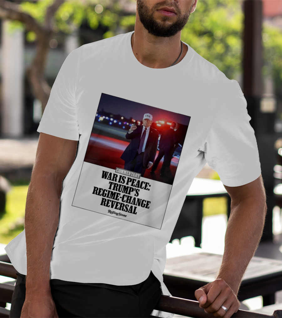 War Is Peace Trump's Regime Change Reversal Commentary Rolling Stone T-Shirt