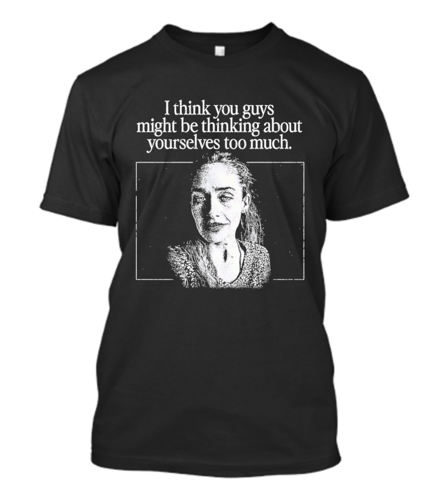 I Think You Guys Might Be Thinking About Yourselves Too Much T-Shirt