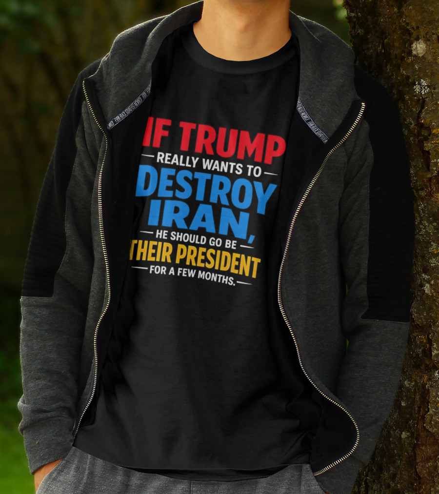 If Trump Really Wants To Destroy Iran He Should Go Be Their President For A Few Months T-Shirt