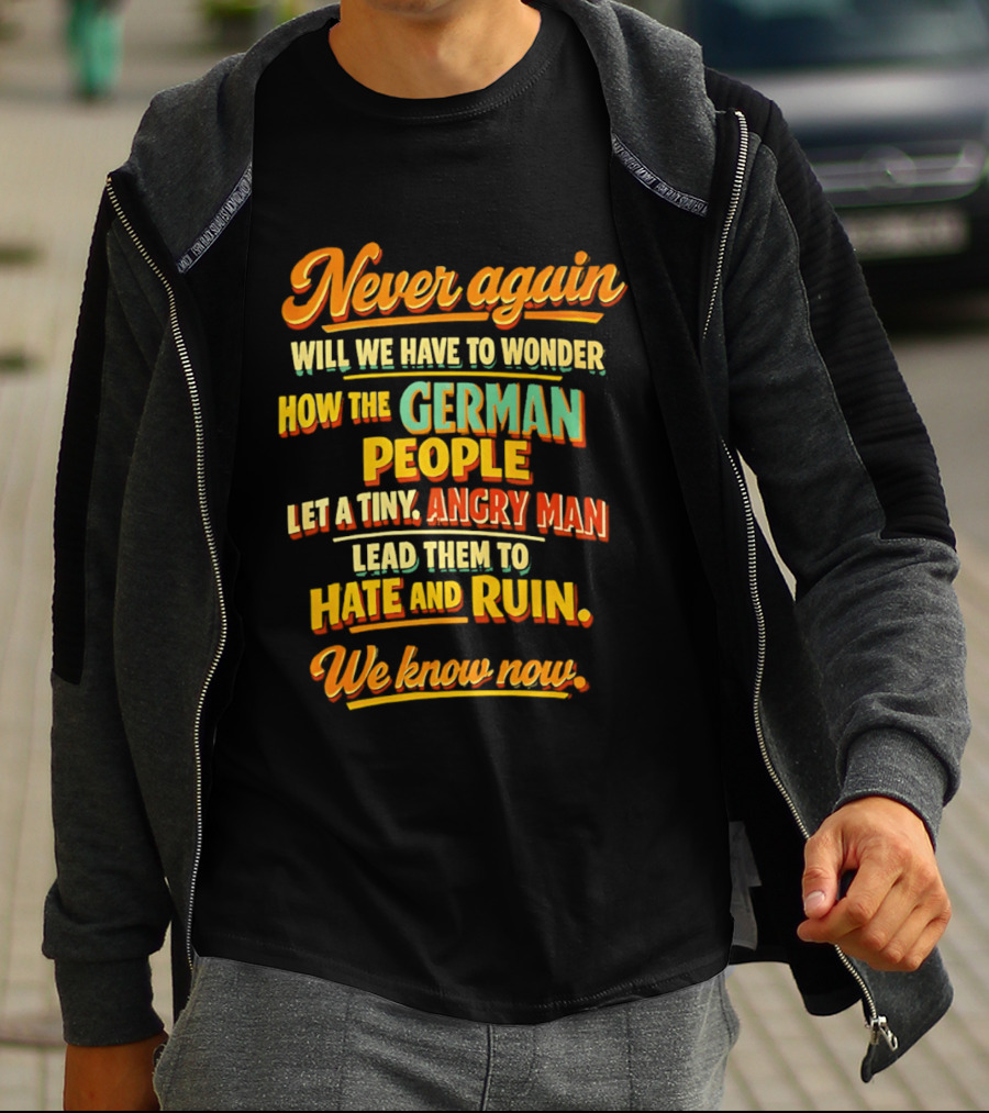 Never Again Wonder How The German People Let A Tiny Angry Man Lead To Hate And Ruin We Know Now T-Shirt