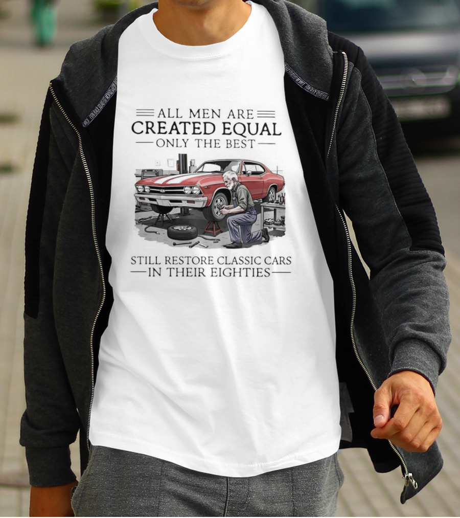 All Men Are Created Equal Only The Best Still Restore Classic Cars In Their Eighties T-Shirt