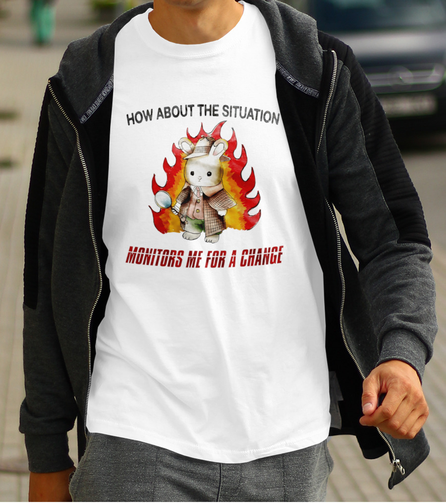 How About The Situation Monitors Me For A Change Bunny Detective In Flames T-Shirt