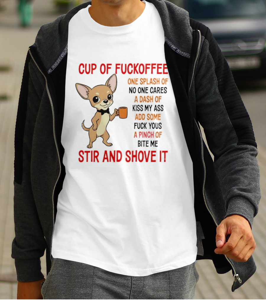 Cup Of Fuckoffee Chihuahua Stir And Shove It One Splash No One Cares Dash Kiss My Ass And Some Fuck Yous Bite Me T-Shirt