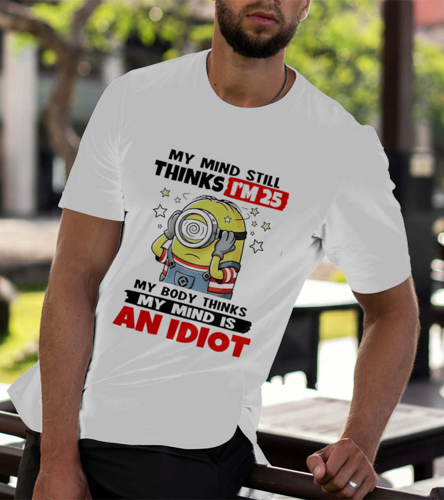 My Mind Still Thinks I'm 25 Minion My Body Thinks My Mind Is An Idiot T-Shirt