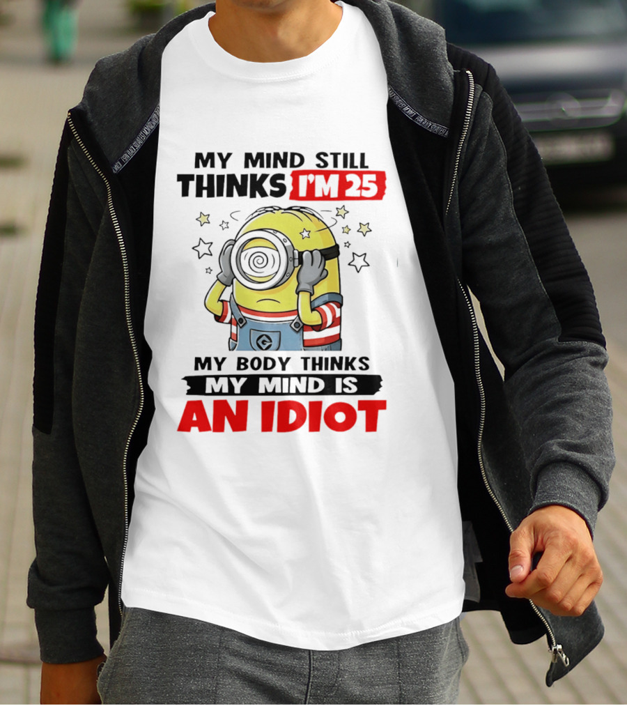 My Mind Still Thinks I'm 25 Minion My Body Thinks My Mind Is An Idiot T-Shirt
