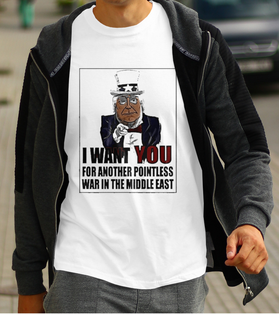 I Want You For Another Pointless War In The Middle East Donald Trump Uncle Sam T-Shirt